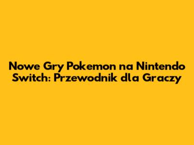 Nowe Gry Pokemon na Nintendo Switch: Przewodnik dla Graczy
