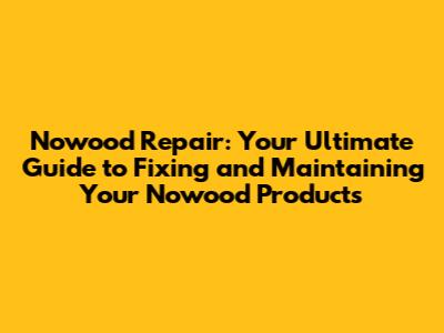 Nowood Repair: Your Ultimate Guide to Fixing and Maintaining Your Nowood Products