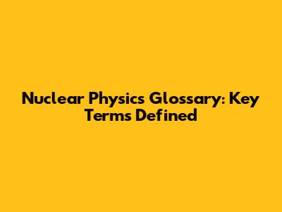 Nuclear Physics Glossary: Key Terms Defined