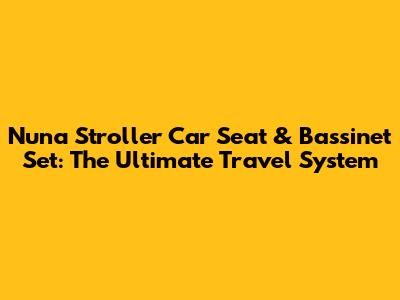 Nuna Stroller Car Seat & Bassinet Set: The Ultimate Travel System