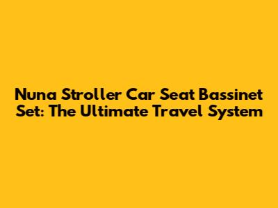 Nuna Stroller Car Seat Bassinet Set: The Ultimate Travel System