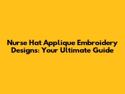 Nurse Hat Applique Embroidery Designs: Your Ultimate Guide