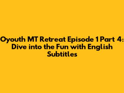 O'youth MT Retreat Episode 1 Part 4: Dive into the Fun with English Subtitles