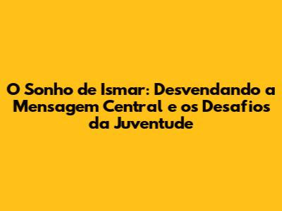 O Sonho de Ismar: Desvendando a Mensagem Central e os Desafios da Juventude