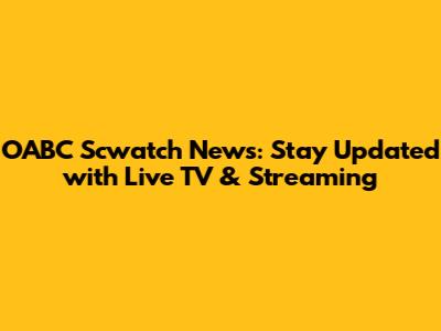 OABC Scwatch News: Stay Updated with Live TV & Streaming