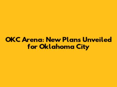 OKC Arena: New Plans Unveiled for Oklahoma City