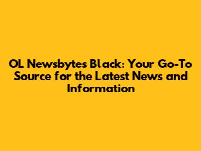 OL Newsbytes Black: Your Go-To Source for the Latest News and Information