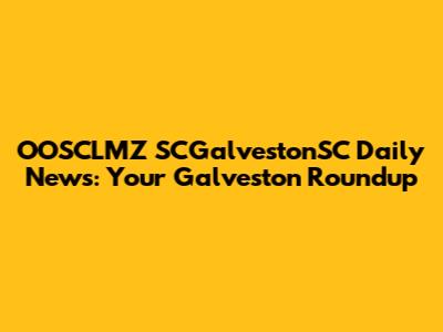 OOSCLMZ SCGalvestonSC Daily News: Your Galveston Roundup