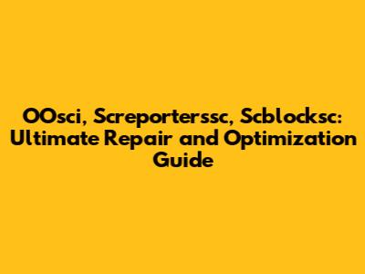 OOsci, Screporterssc, Scblocksc: Ultimate Repair and Optimization Guide
