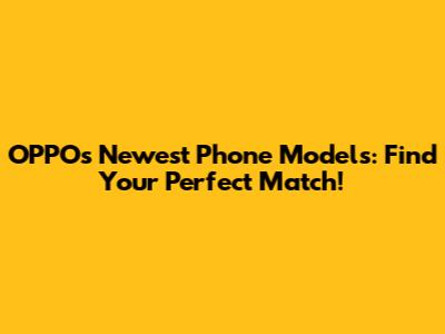 OPPO's Newest Phone Models: Find Your Perfect Match!