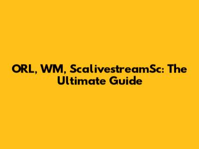 ORL, WM, ScalivestreamSc: The Ultimate Guide