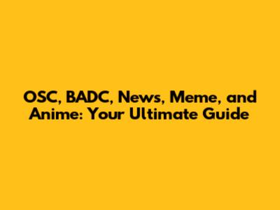 OSC, BADC, News, Meme, and Anime: Your Ultimate Guide