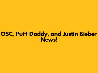 OSC, Puff Daddy, and Justin Bieber News!