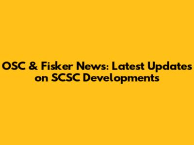 OSC & Fisker News: Latest Updates on SCSC Developments