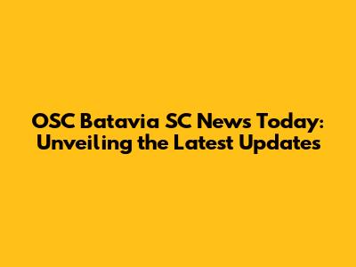 OSC Batavia SC News Today: Unveiling the Latest Updates