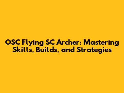 OSC Flying SC Archer: Mastering Skills, Builds, and Strategies