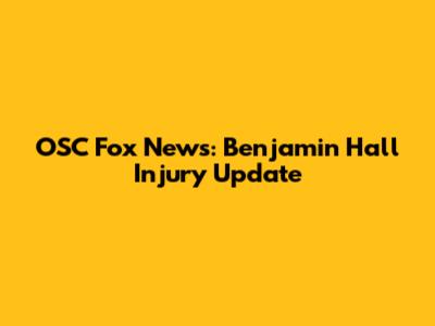 OSC Fox News: Benjamin Hall Injury Update