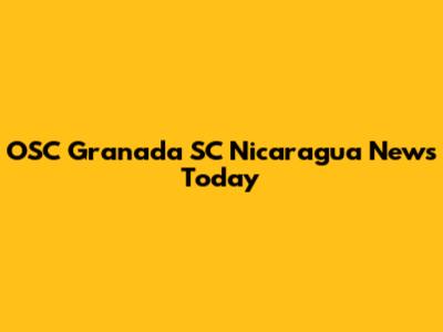 OSC Granada SC Nicaragua News Today