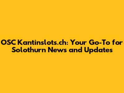OSC Kantinslots.ch: Your Go-To for Solothurn News and Updates