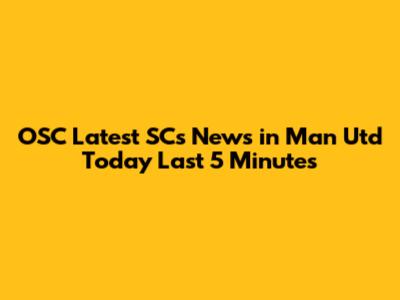 OSC Latest SCs News in Man Utd Today Last 5 Minutes
