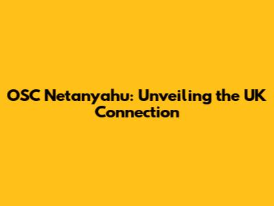 OSC Netanyahu: Unveiling the UK Connection