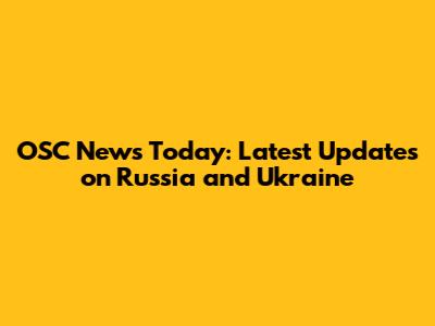 OSC News Today: Latest Updates on Russia and Ukraine