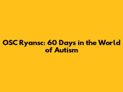 OSC Ryansc: 60 Days in the World of Autism