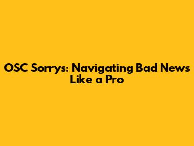 OSC Sorrys: Navigating Bad News Like a Pro