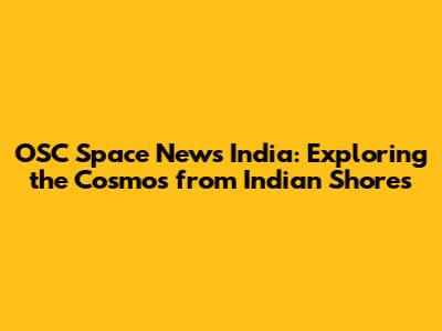 OSC Space News India: Exploring the Cosmos from Indian Shores
