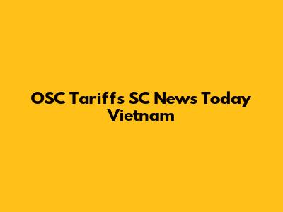 OSC Tariffs SC News Today Vietnam