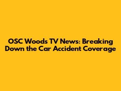 OSC Woods TV News: Breaking Down the Car Accident Coverage