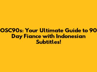 OSC90s: Your Ultimate Guide to 90 Day Fiance with Indonesian Subtitles!