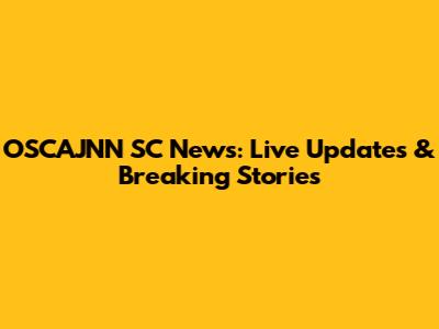 OSCAJNN SC News: Live Updates & Breaking Stories