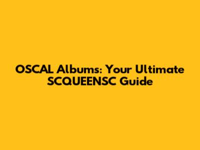 OSCAL Albums: Your Ultimate SCQUEENSC Guide