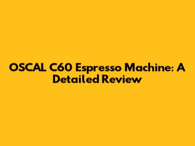 OSCAL C60 Espresso Machine: A Detailed Review