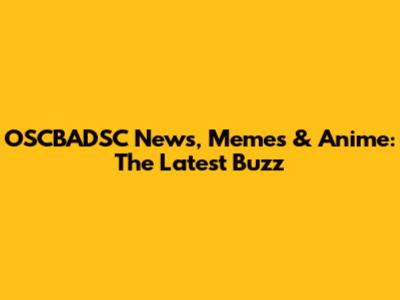 OSCBADSC News, Memes & Anime: The Latest Buzz