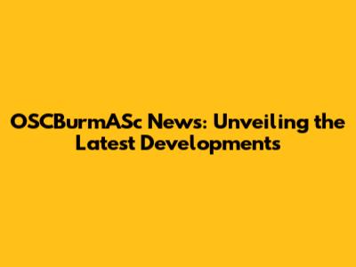 OSCBurmASc News: Unveiling the Latest Developments