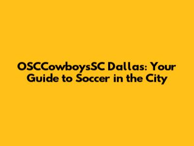 OSCCowboysSC Dallas: Your Guide to Soccer in the City