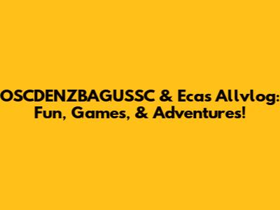 OSCDENZBAGUSSC & Eca's Allvlog: Fun, Games, & Adventures!