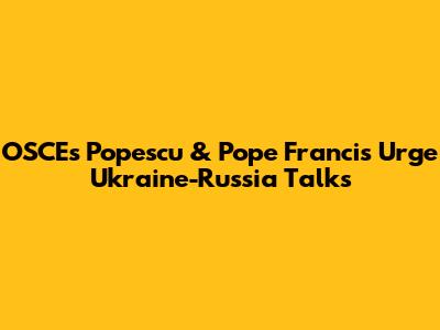 OSCE's Popescu & Pope Francis Urge Ukraine-Russia Talks