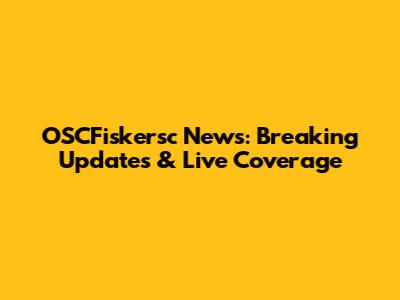 OSCFiskersc News: Breaking Updates & Live Coverage