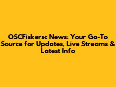 OSCFiskersc News: Your Go-To Source for Updates, Live Streams & Latest Info