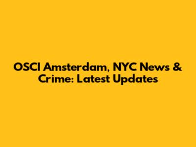 OSCI Amsterdam, NYC News & Crime: Latest Updates