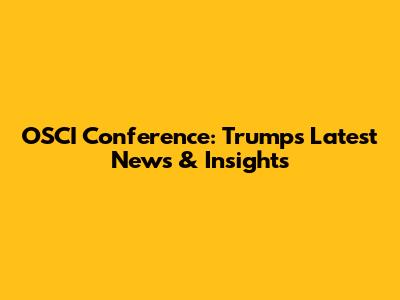 OSCI Conference: Trump's Latest News & Insights