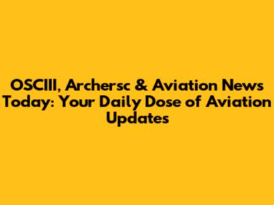 OSCIII, Archersc & Aviation News Today: Your Daily Dose of Aviation Updates