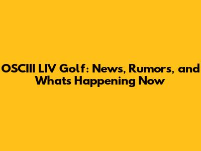 OSCIII LIV Golf: News, Rumors, and What's Happening Now