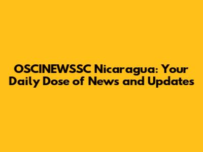OSCINEWSSC Nicaragua: Your Daily Dose of News and Updates