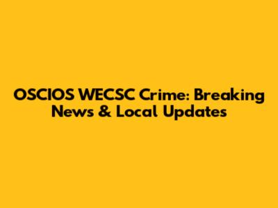 OSCIOS WECSC Crime: Breaking News & Local Updates