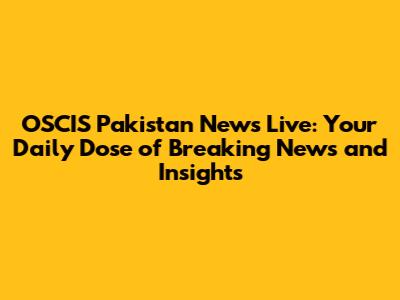 OSCIS Pakistan News Live: Your Daily Dose of Breaking News and Insights