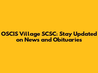 OSCIS Village SCSC: Stay Updated on News and Obituaries